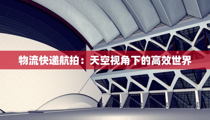 物流快递航拍：天空视角下的高效世界