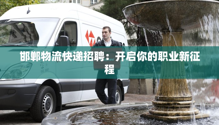 邯郸物流快递招聘：开启你的职业新征程