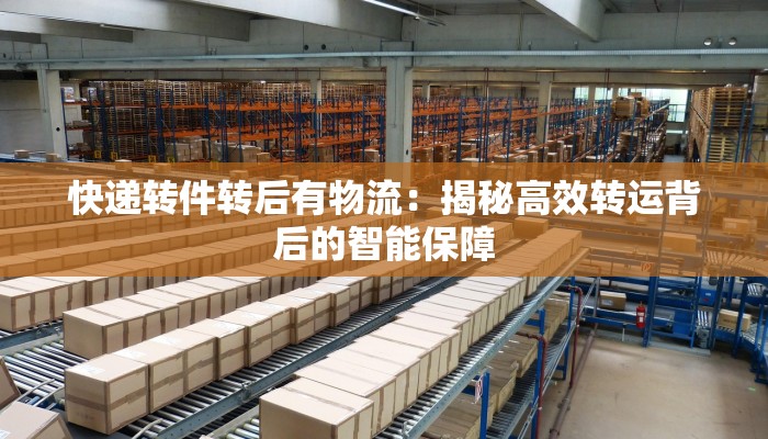 快递转件转后有物流：揭秘高效转运背后的智能保障