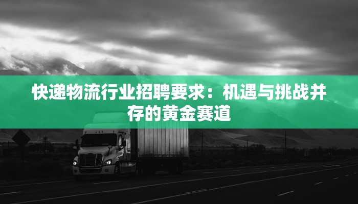 快递物流行业招聘要求：机遇与挑战并存的黄金赛道