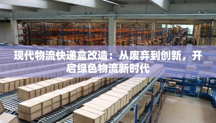 现代物流快递盒改造:从废弃到创新,开启绿色物流新时代