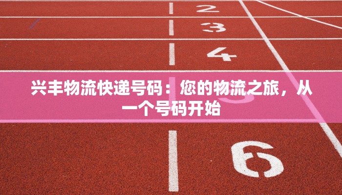 兴丰物流快递号码:您的物流之旅,从一个号码开始