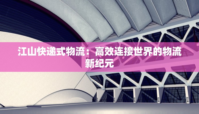 江山快递式物流：高效连接世界的物流新纪元