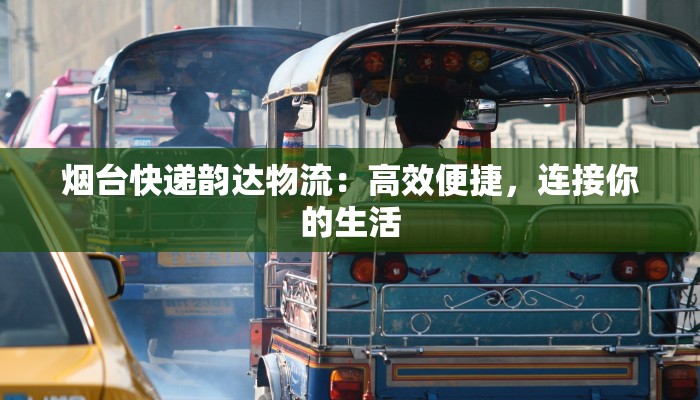 烟台快递韵达物流：高效便捷，连接你的生活