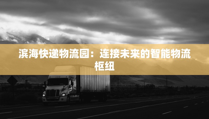 滨海快递物流园:连接未来的智能物流枢纽