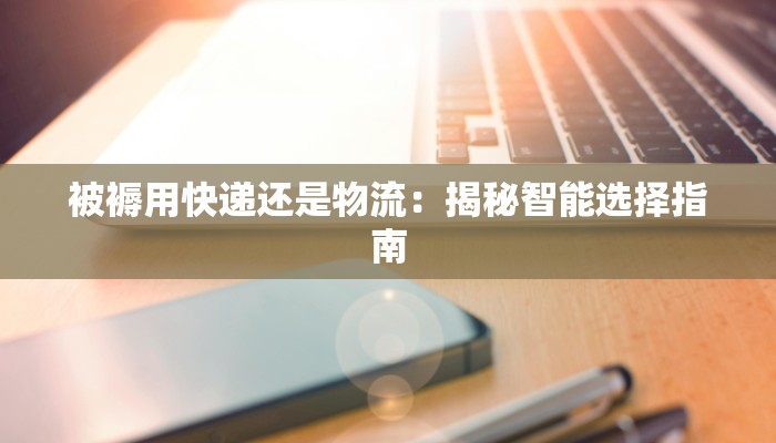 被褥用快递还是物流:揭秘智能选择指南