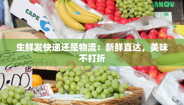 生鲜发快递还是物流：新鲜直达，美味不打折
