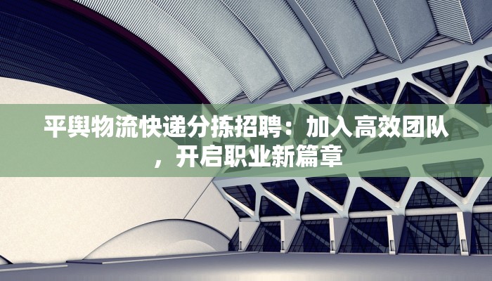平舆物流快递分拣招聘:加入高效团队,开启职业新篇章