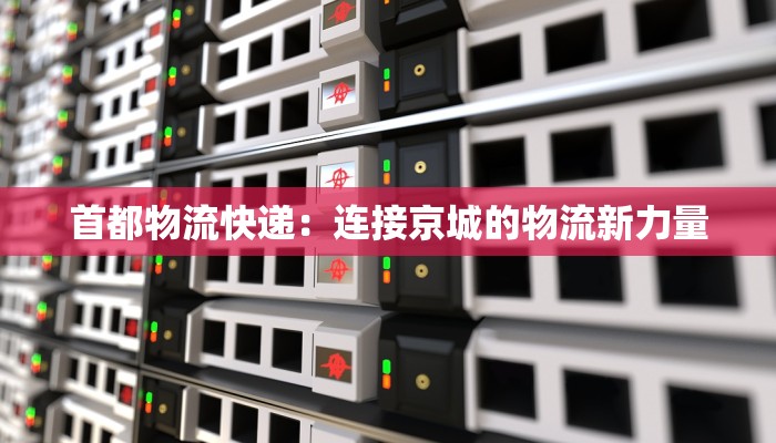 首都物流快递：连接京城的物流新力量