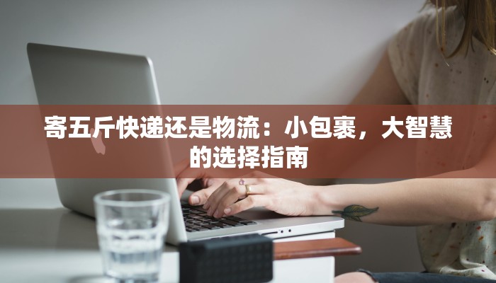 寄五斤快递还是物流：小包裹，大智慧的选择指南