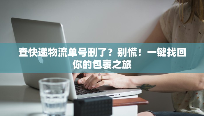 查快递物流单号删了?别慌!一键找回你的包裹之旅