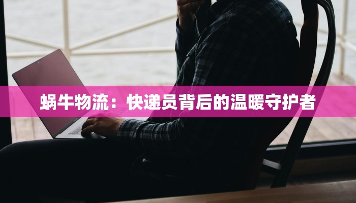 蜗牛物流：快递员背后的温暖守护者