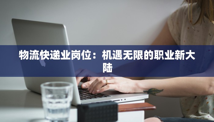 物流快递业岗位:机遇无限的职业新大陆