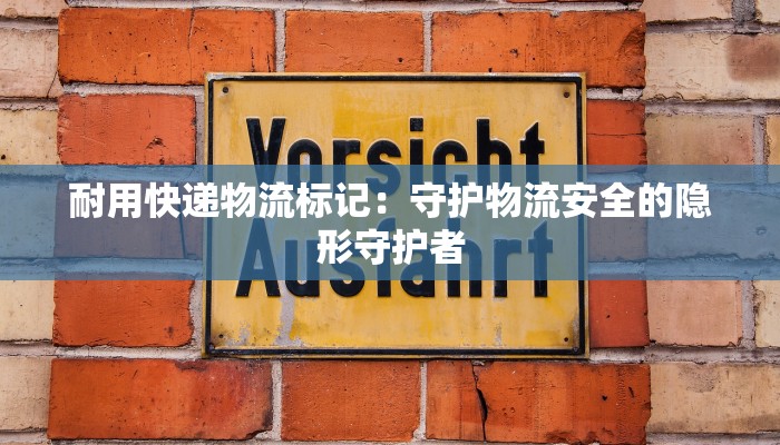 耐用快递物流标记：守护物流安全的隐形守护者
