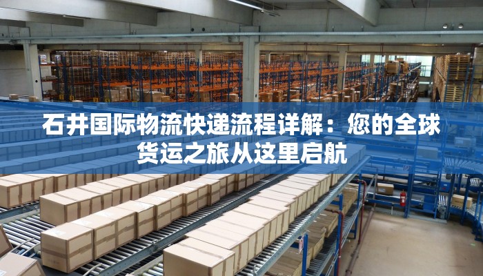 石井国际物流快递流程详解：您的全球货运之旅从这里启航