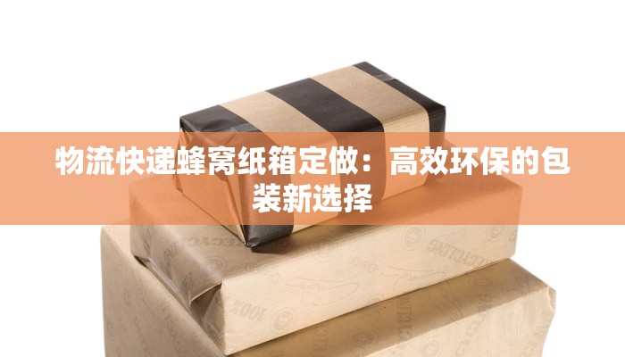 物流快递蜂窝纸箱定做：高效环保的包装新选择