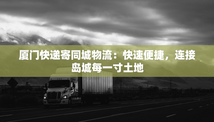 厦门快递寄同城物流:快速便捷,连接岛城每一寸土地