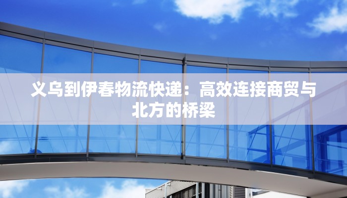 义乌到伊春物流快递:高效连接商贸与北方的桥梁