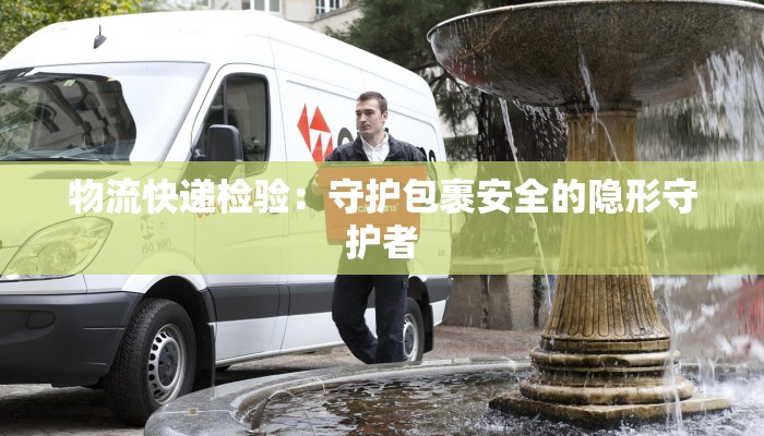 物流快递检验：守护包裹安全的隐形守护者