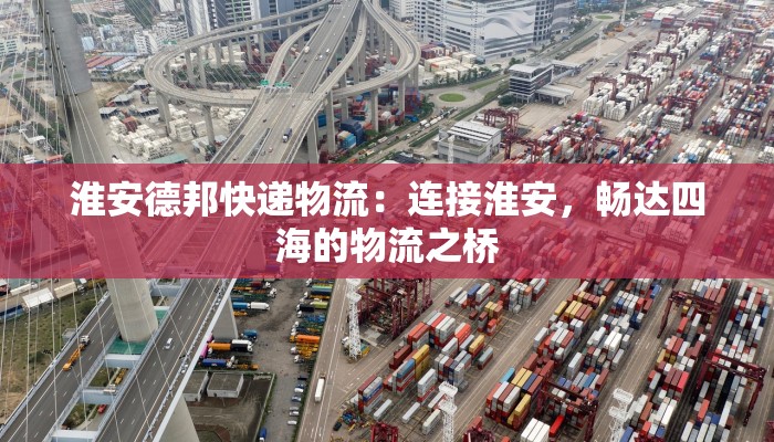 淮安德邦快递物流：连接淮安，畅达四海的物流之桥