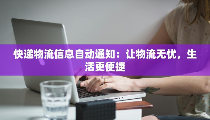 快递物流信息自动通知：让物流无忧，生活更便捷