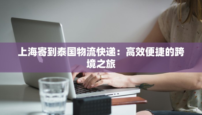 上海寄到泰国物流快递:高效便捷的跨境之旅