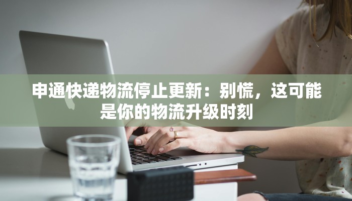 申通快递物流停止更新：别慌，这可能是你的物流升级时刻