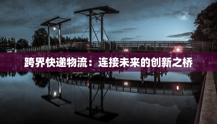 跨界快递物流:连接未来的创新之桥