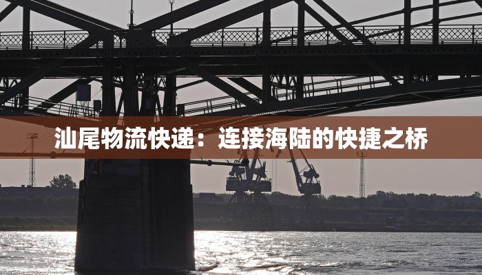 汕尾物流快递:连接海陆的快捷之桥