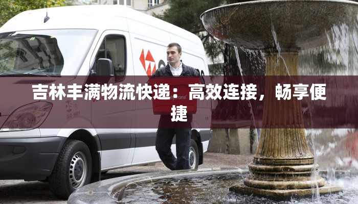 吉林丰满物流快递：高效连接，畅享便捷