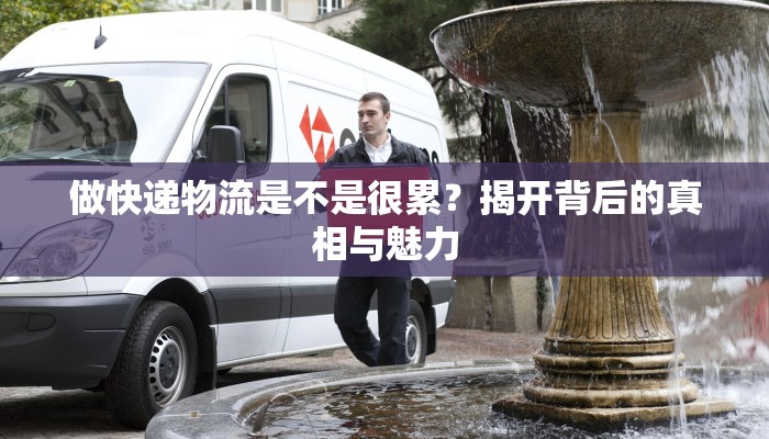 做快递物流是不是很累?揭开背后的真相与魅力