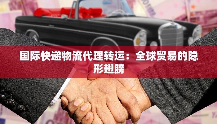 国际快递物流代理转运:全球贸易的隐形翅膀