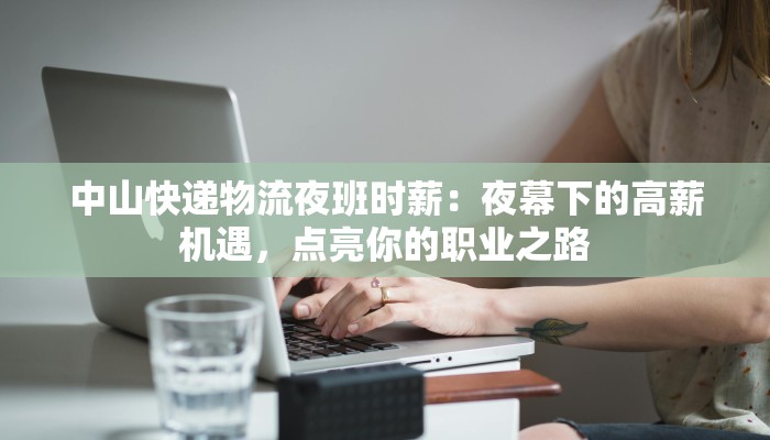 中山快递物流夜班时薪：夜幕下的高薪机遇，点亮你的职业之路