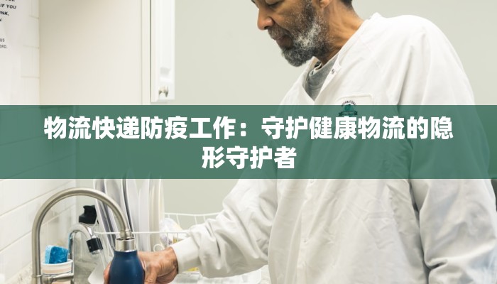 物流快递防疫工作：守护健康物流的隐形守护者