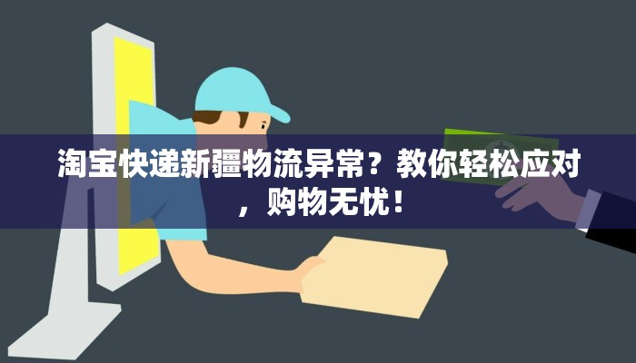 淘宝快递新疆物流异常？教你轻松应对，购物无忧！