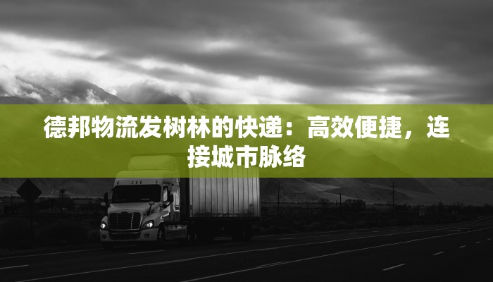 德邦物流发树林的快递：高效便捷，连接城市脉络