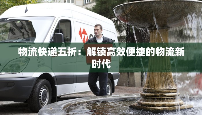 物流快递五折：解锁高效便捷的物流新时代