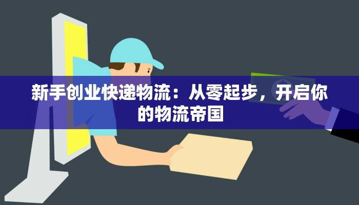 新手创业快递物流：从零起步，开启你的物流帝国
