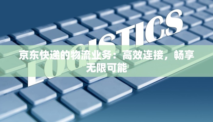 京东快递的物流业务：高效连接，畅享无限可能