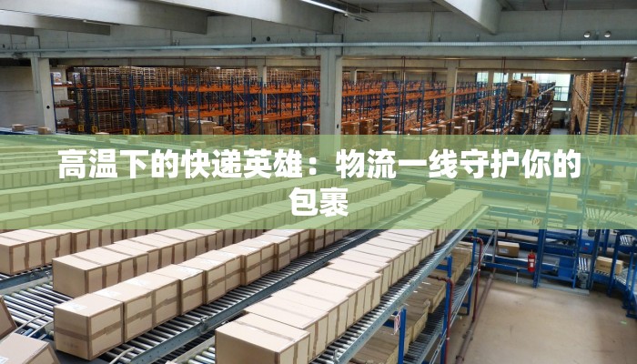 高温下的快递英雄：物流一线守护你的包裹