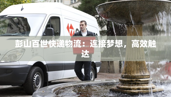 彭山百世快递物流：连接梦想，高效触达