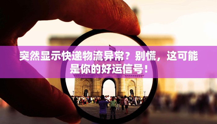 突然显示快递物流异常？别慌，这可能是你的好运信号！