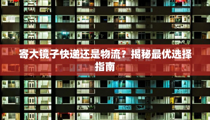 寄大镜子快递还是物流？揭秘最优选择指南