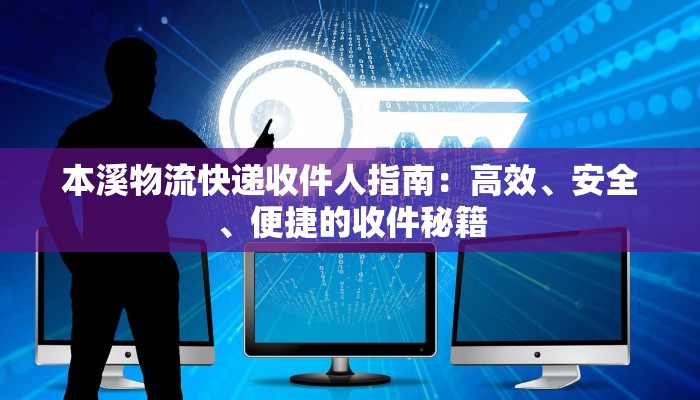 本溪物流快递收件人指南：高效、安全、便捷的收件秘籍