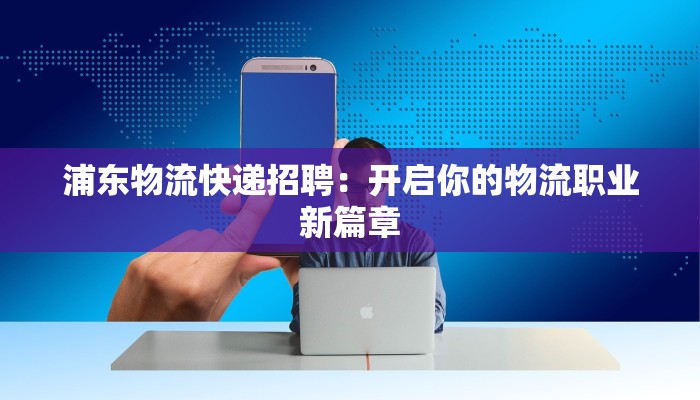 浦东物流快递招聘:开启你的物流职业新篇章