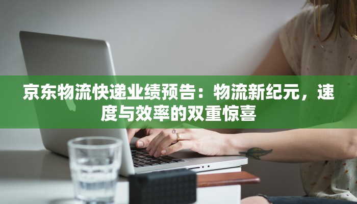 京东物流快递业绩预告:物流新纪元,速度与效率的双重惊喜
