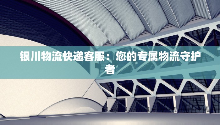 银川物流快递客服：您的专属物流守护者