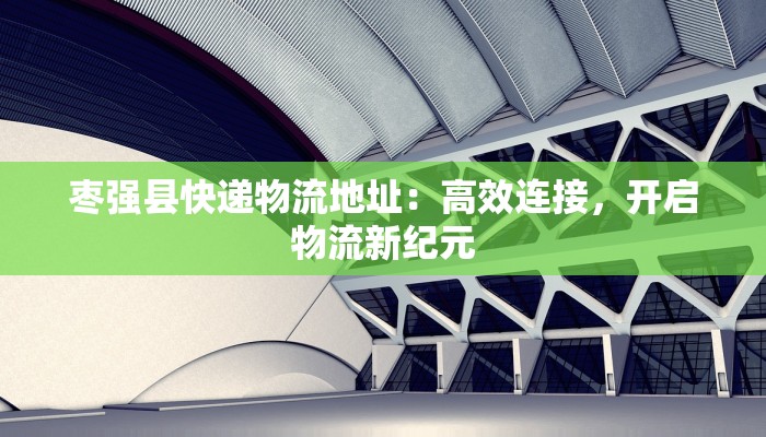 枣强县快递物流地址:高效连接,开启物流新纪元