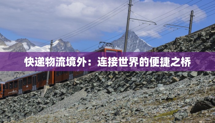 快递物流境外：连接世界的便捷之桥
