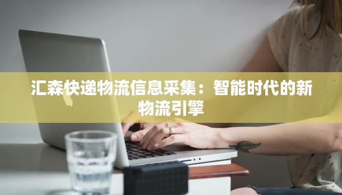 汇森快递物流信息采集：智能时代的新物流引擎